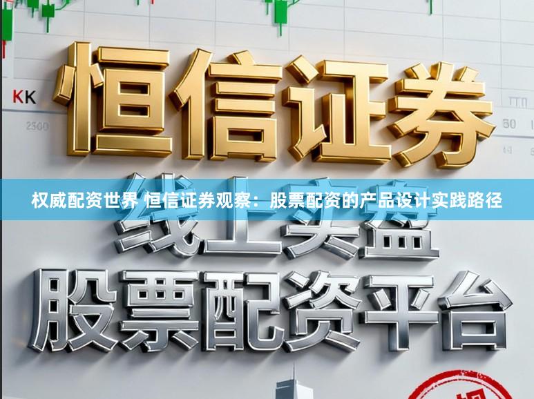权威配资世界 恒信证券观察：股票配资的产品设计实践路径