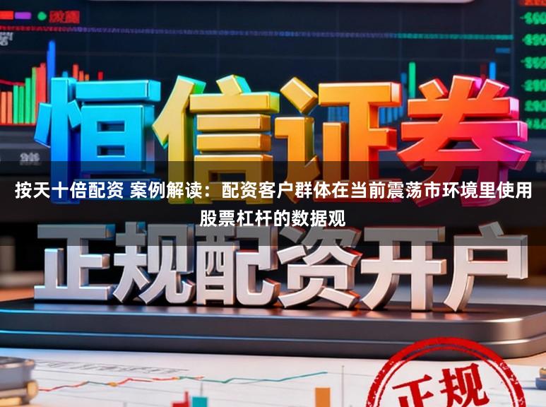按天十倍配资 案例解读：配资客户群体在当前震荡市环境里使用股票杠杆的数据观