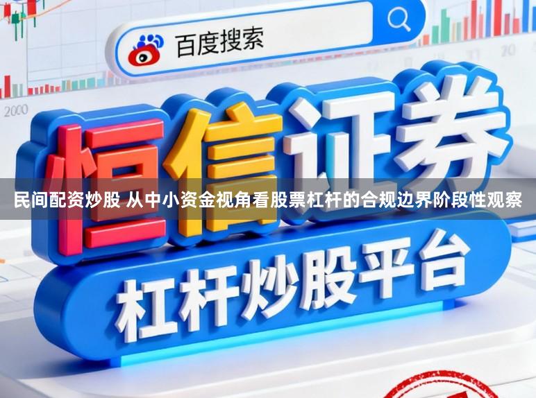 民间配资炒股 从中小资金视角看股票杠杆的合规边界阶段性观察