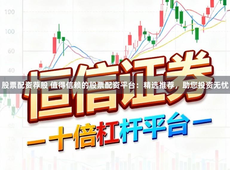 股票配资荐股 值得信赖的股票配资平台：精选推荐，助您投资无忧