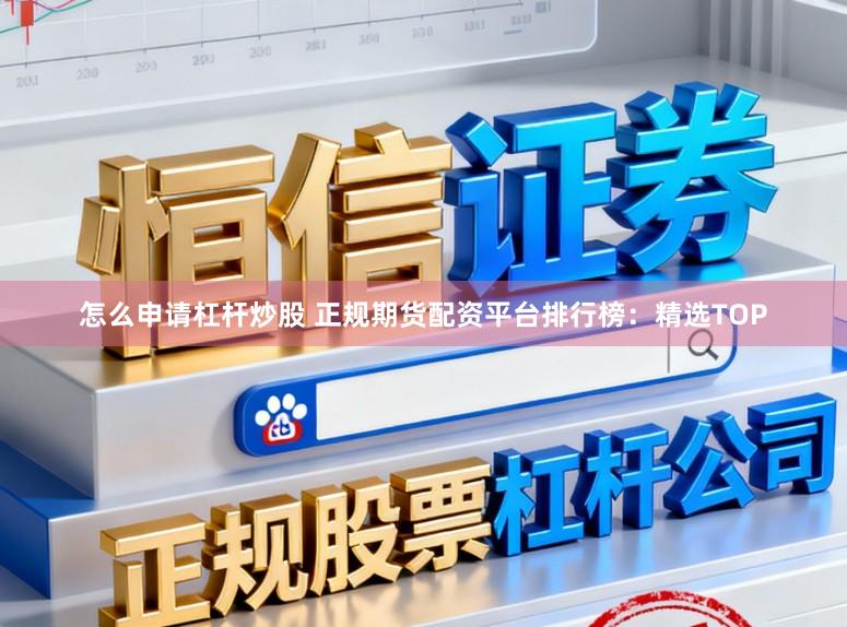 怎么申请杠杆炒股 正规期货配资平台排行榜：精选TOP