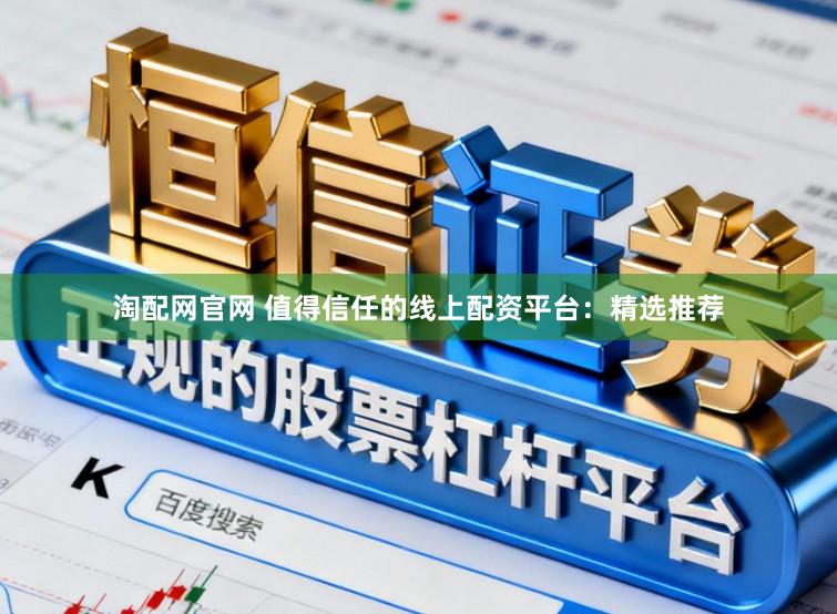 淘配网官网 值得信任的线上配资平台：精选推荐