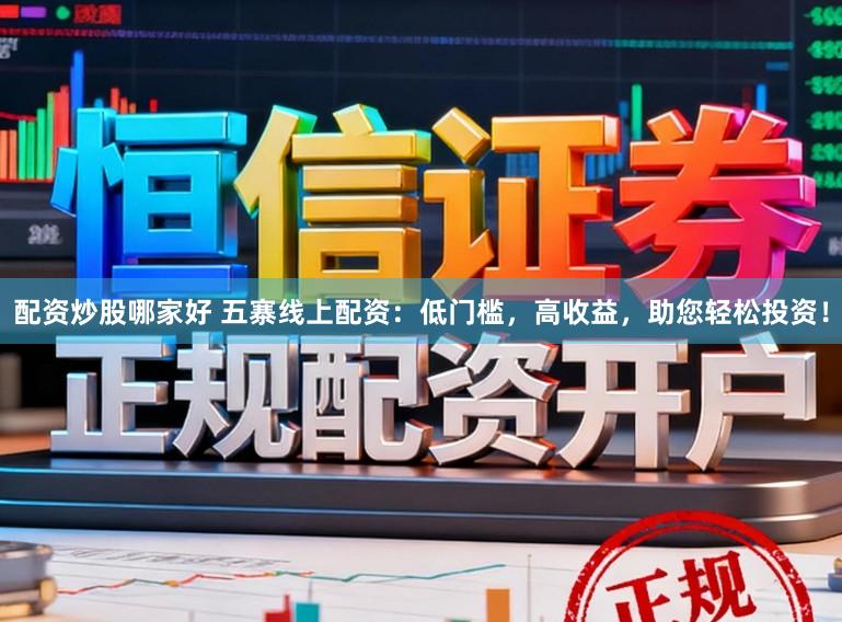 配资炒股哪家好 五寨线上配资：低门槛，高收益，助您轻松投资！