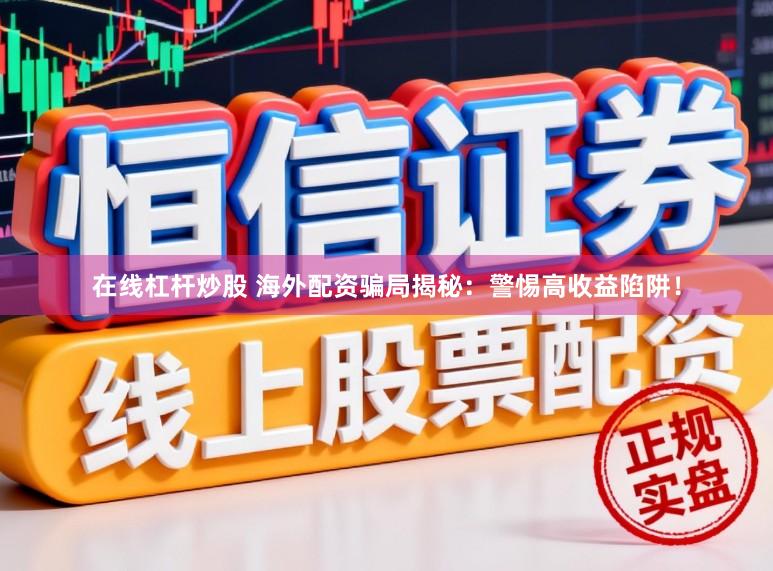 在线杠杆炒股 海外配资骗局揭秘：警惕高收益陷阱！