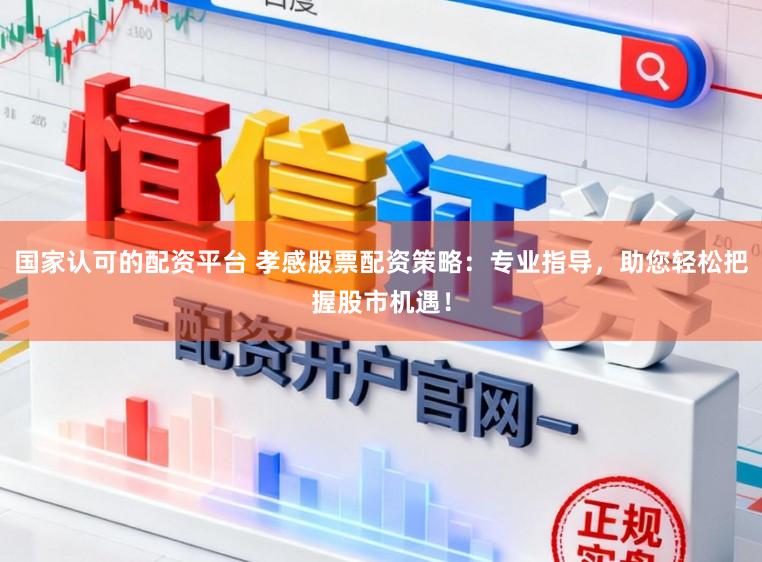 国家认可的配资平台 孝感股票配资策略：专业指导，助您轻松把握股市机遇！