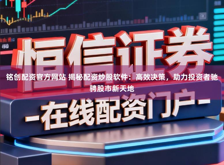铭创配资官方网站 揭秘配资炒股软件：高效决策，助力投资者驰骋股市新天地