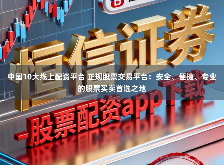 中国10大线上配资平台 正规股票交易平台：安全、便捷、专业的股票买卖首选之地