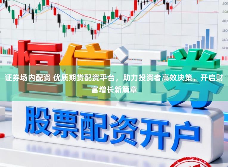 证券场内配资 优质期货配资平台，助力投资者高效决策，开启财富增长新篇章