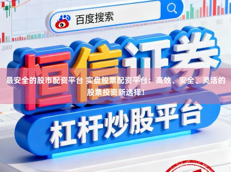 最安全的股市配资平台 实盘股票配资平台：高效、安全、灵活的股票投资新选择！