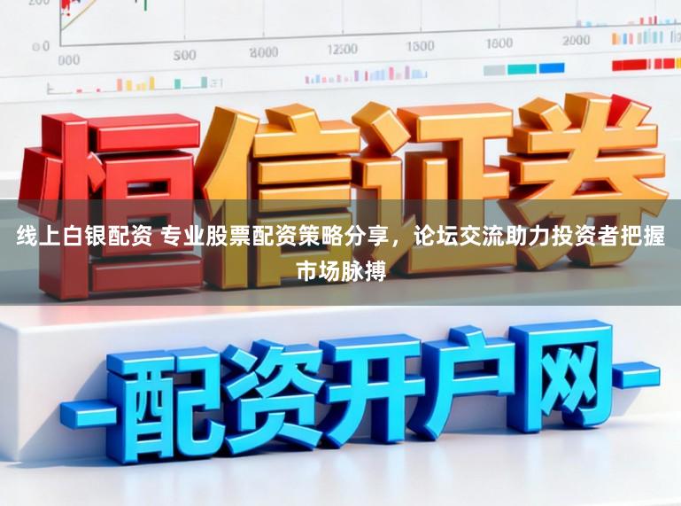 线上白银配资 专业股票配资策略分享，论坛交流助力投资者把握市场脉搏