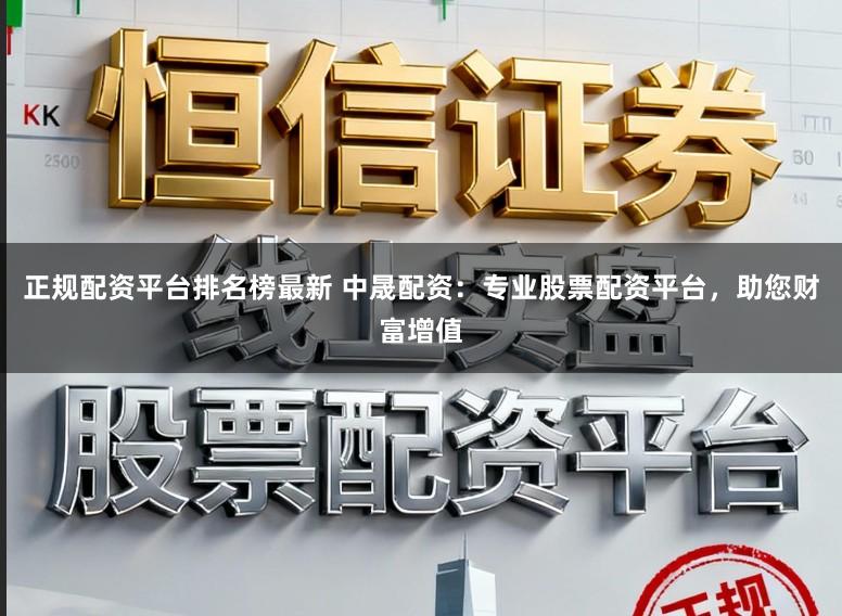 正规配资平台排名榜最新 中晟配资：专业股票配资平台，助您财富增值