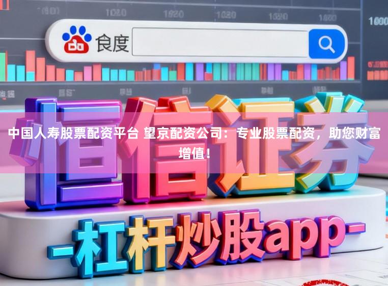 中国人寿股票配资平台 望京配资公司：专业股票配资，助您财富增值！
