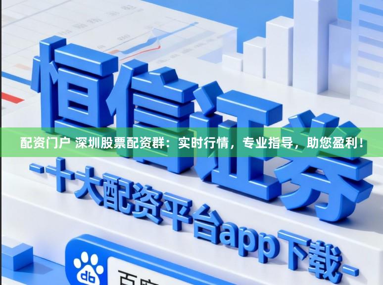配资门户 深圳股票配资群：实时行情，专业指导，助您盈利！
