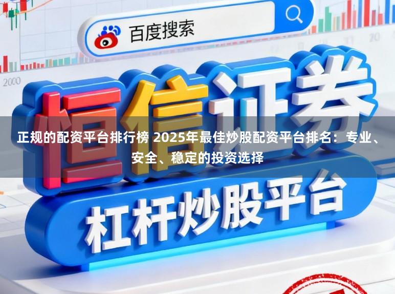 正规的配资平台排行榜 2025年最佳炒股配资平台排名：专业、安全、稳定的投资选择