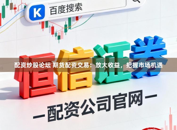 配资炒股论坛 期货配资交易：放大收益，把握市场机遇