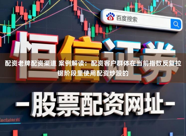 配资老牌配资渠道 案例解读：配资客户群体在当前指数反复拉锯阶段里使用配资炒股的