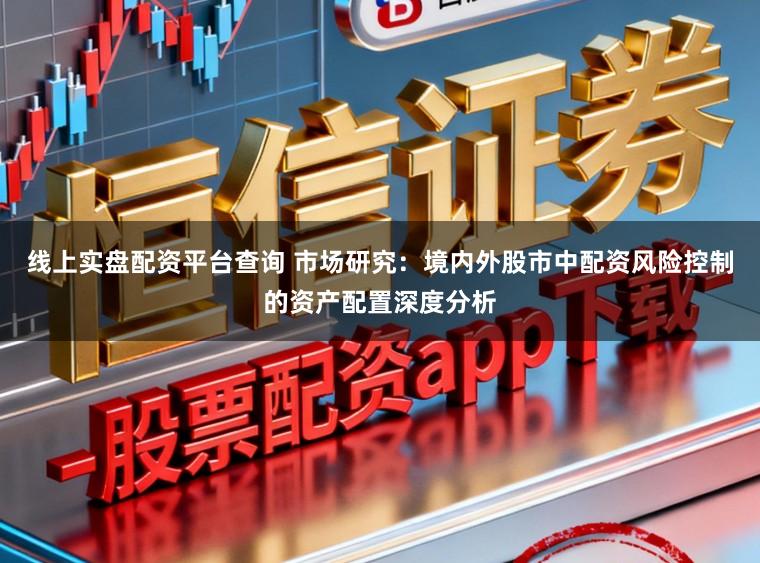 线上实盘配资平台查询 市场研究：境内外股市中配资风险控制的资产配置深度分析