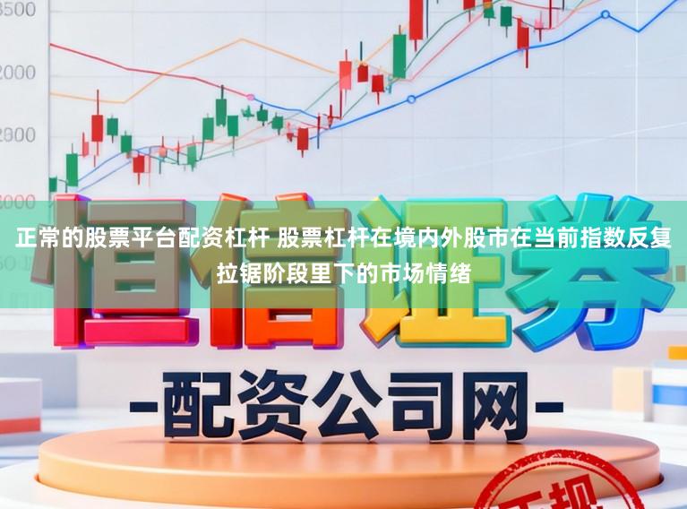 正常的股票平台配资杠杆 股票杠杆在境内外股市在当前指数反复拉锯阶段里下的市场情绪