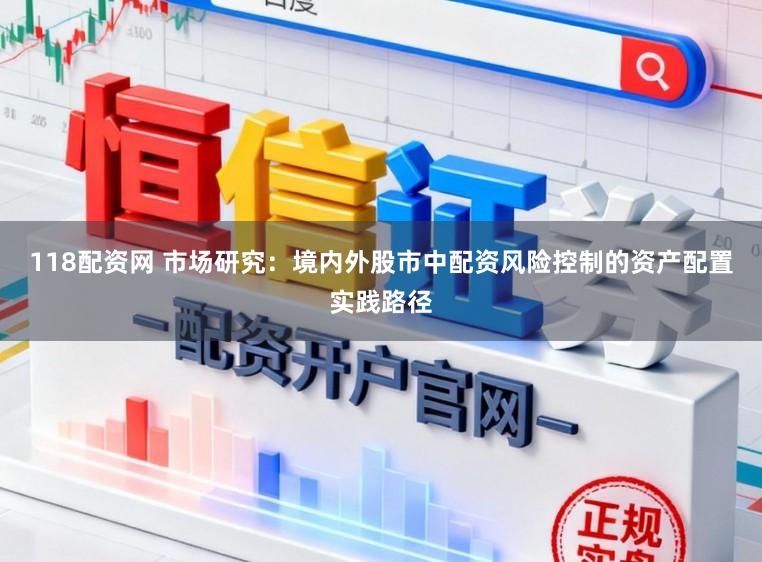 118配资网 市场研究：境内外股市中配资风险控制的资产配置实践路径