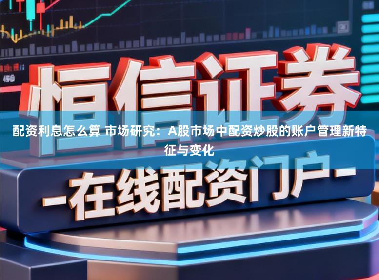 配资利息怎么算 市场研究：A股市场中配资炒股的账户管理新特征与变化