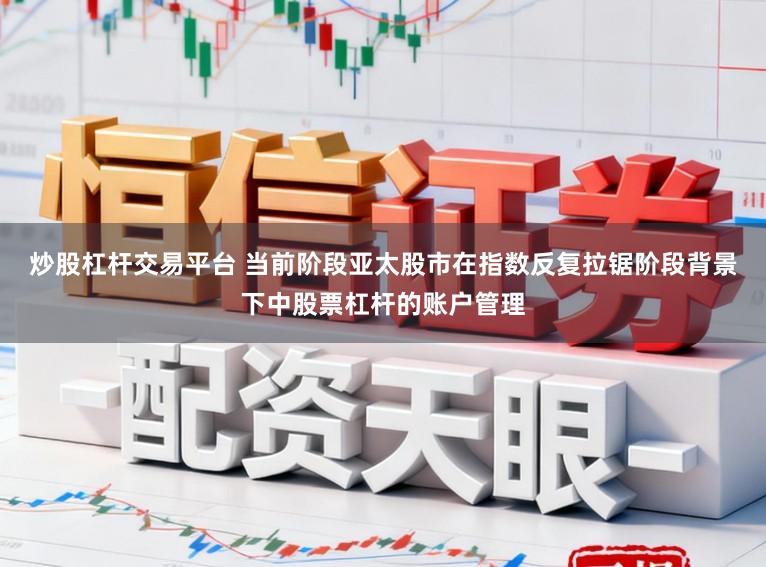炒股杠杆交易平台 当前阶段亚太股市在指数反复拉锯阶段背景下中股票杠杆的账户管理