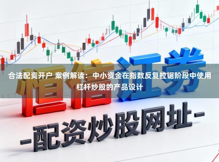 合法配资开户 案例解读：中小资金在指数反复拉锯阶段中使用杠杆炒股的产品设计