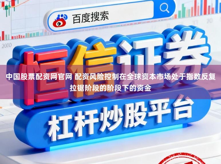 中国股票配资网官网 配资风险控制在全球资本市场处于指数反复拉锯阶段的阶段下的资金