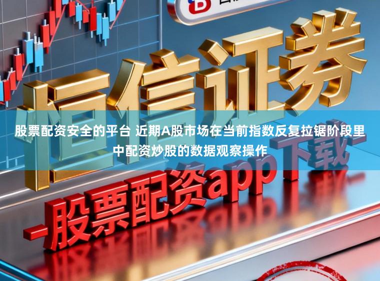 股票配资安全的平台 近期A股市场在当前指数反复拉锯阶段里中配资炒股的数据观察操作