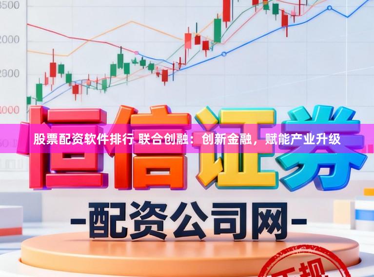 股票配资软件排行 联合创融：创新金融，赋能产业升级