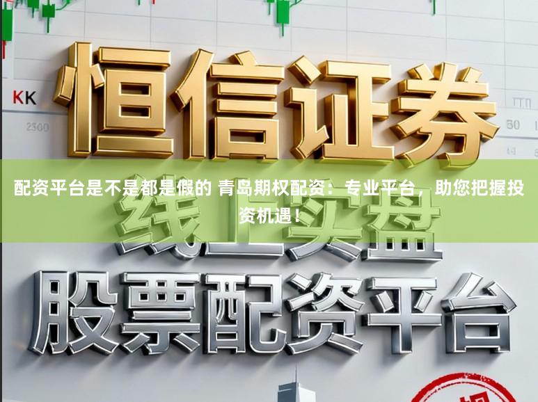 配资平台是不是都是假的 青岛期权配资：专业平台，助您把握投资机遇！