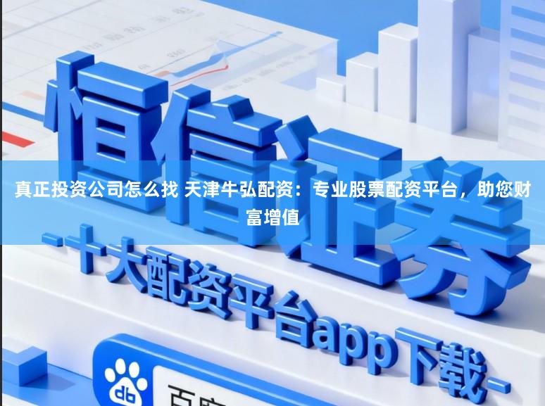真正投资公司怎么找 天津牛弘配资：专业股票配资平台，助您财富增值