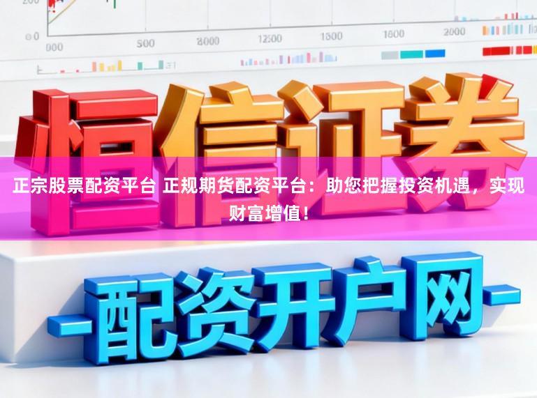 正宗股票配资平台 正规期货配资平台：助您把握投资机遇，实现财富增值！