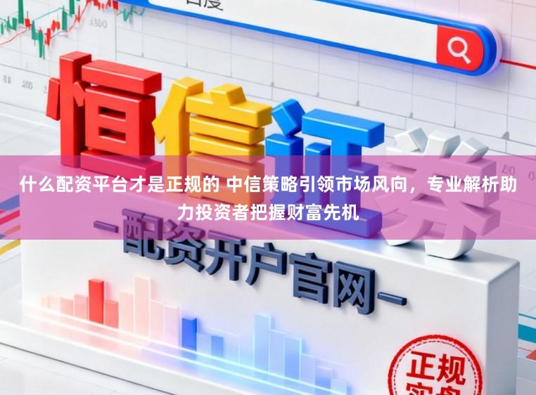 什么配资平台才是正规的 中信策略引领市场风向，专业解析助力投资者把握财富先机