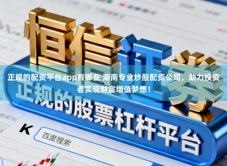 正规的配资平台app有哪些 湖南专业炒股配资公司，助力投资者实现财富增值梦想！