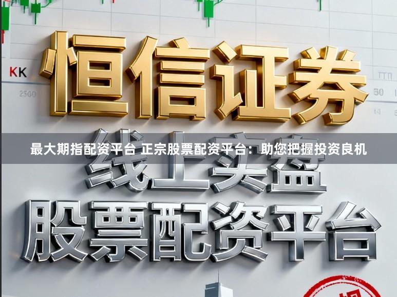 最大期指配资平台 正宗股票配资平台：助您把握投资良机