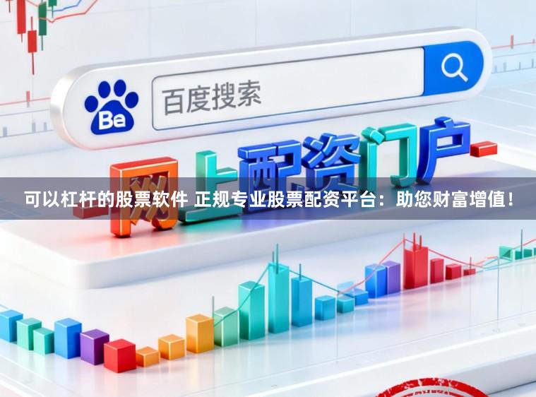 可以杠杆的股票软件 正规专业股票配资平台：助您财富增值！