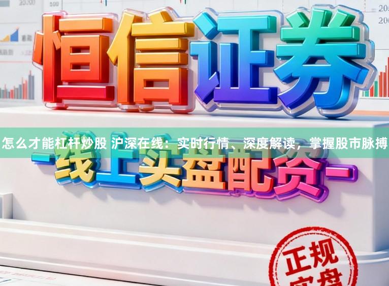 怎么才能杠杆炒股 沪深在线：实时行情、深度解读，掌握股市脉搏