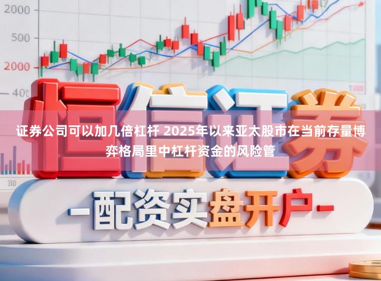 证券公司可以加几倍杠杆 2025年以来亚太股市在当前存量博弈格局里中杠杆资金的风险管