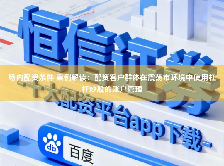 场内配资条件 案例解读：配资客户群体在震荡市环境中使用杠杆炒股的账户管理