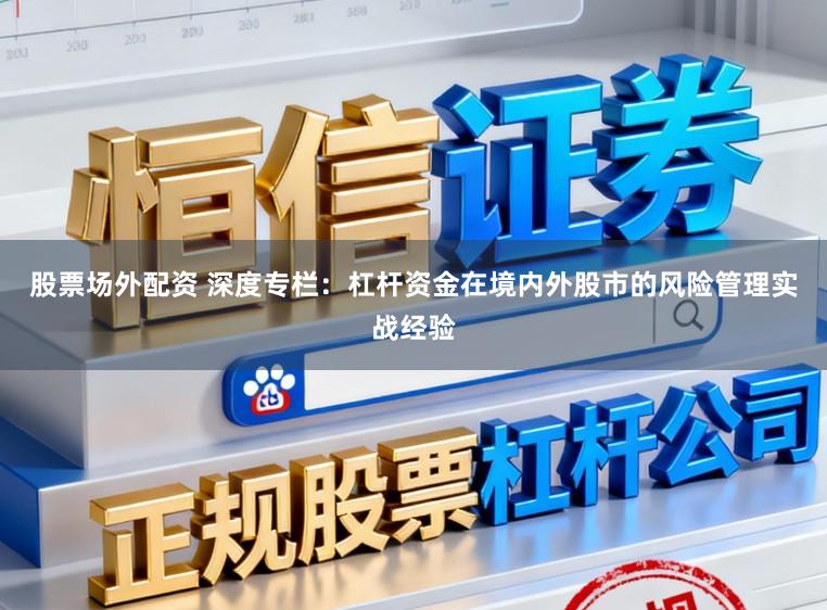 股票场外配资 深度专栏：杠杆资金在境内外股市的风险管理实战经验
