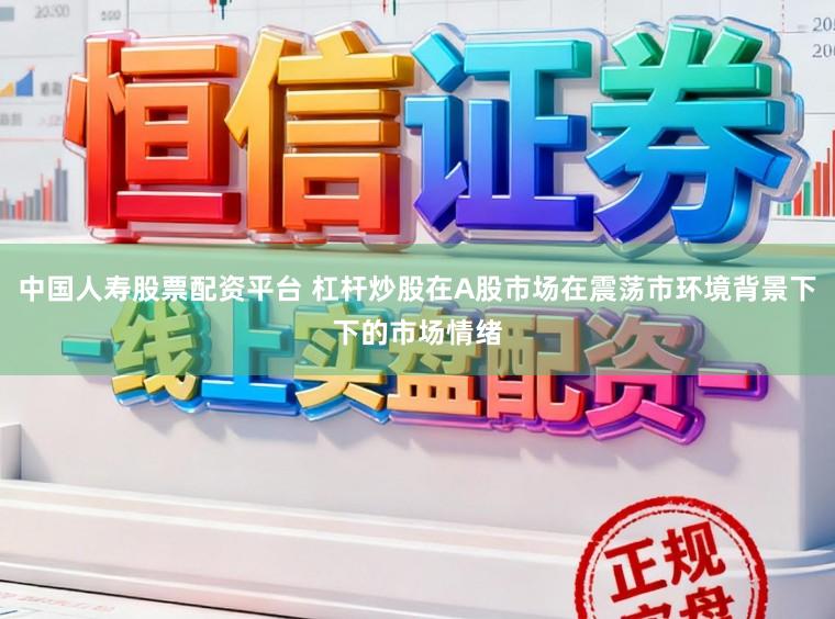 中国人寿股票配资平台 杠杆炒股在A股市场在震荡市环境背景下下的市场情绪