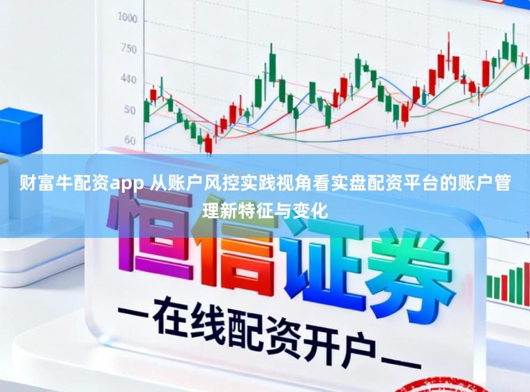 财富牛配资app 从账户风控实践视角看实盘配资平台的账户管理新特征与变化