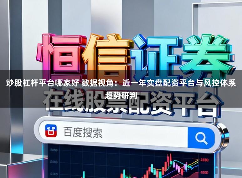 炒股杠杆平台哪家好 数据视角：近一年实盘配资平台与风控体系趋势研判