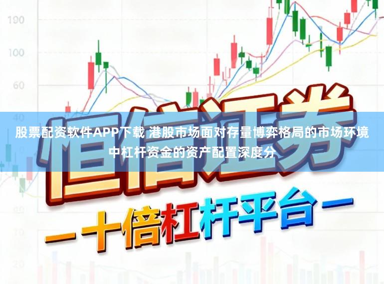 股票配资软件APP下载 港股市场面对存量博弈格局的市场环境中杠杆资金的资产配置深度分