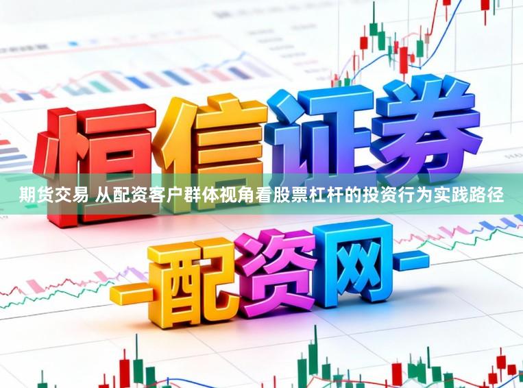 期货交易 从配资客户群体视角看股票杠杆的投资行为实践路径