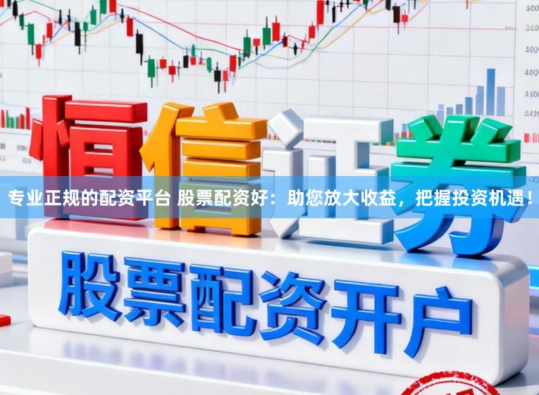 专业正规的配资平台 股票配资好：助您放大收益，把握投资机遇！
