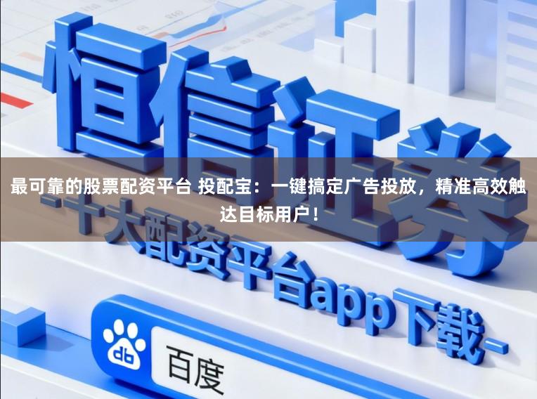 最可靠的股票配资平台 投配宝：一键搞定广告投放，精准高效触达目标用户！