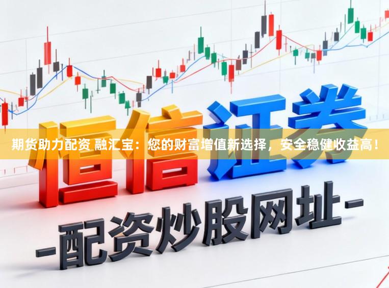 期货助力配资 融汇宝：您的财富增值新选择，安全稳健收益高！