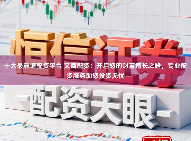十大最靠谱配资平台 文商配资：开启您的财富增长之路，专业配资服务助您投资无忧