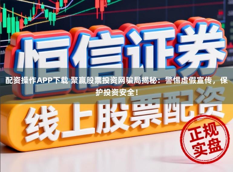 配资操作APP下载 聚赢股票投资网骗局揭秘：警惕虚假宣传，保护投资安全！